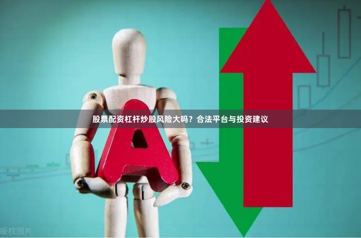 股票配资杠杆炒股风险大吗？合法平台与投资建议