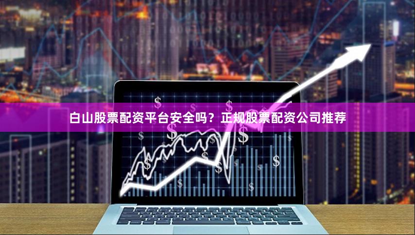 白山股票配资平台安全吗？正规股票配资公司推荐