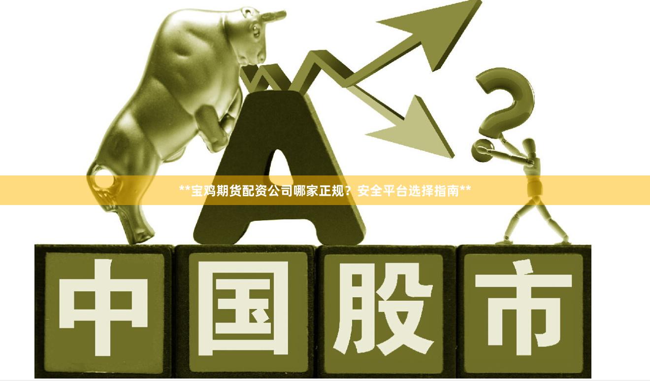**宝鸡期货配资公司哪家正规？安全平台选择指南**
