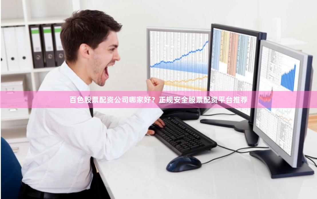 百色股票配资公司哪家好？正规安全股票配资平台推荐