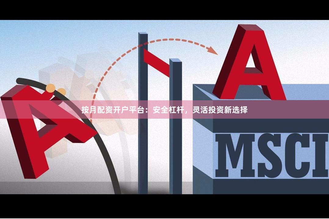 按月配资开户平台：安全杠杆，灵活投资新选择