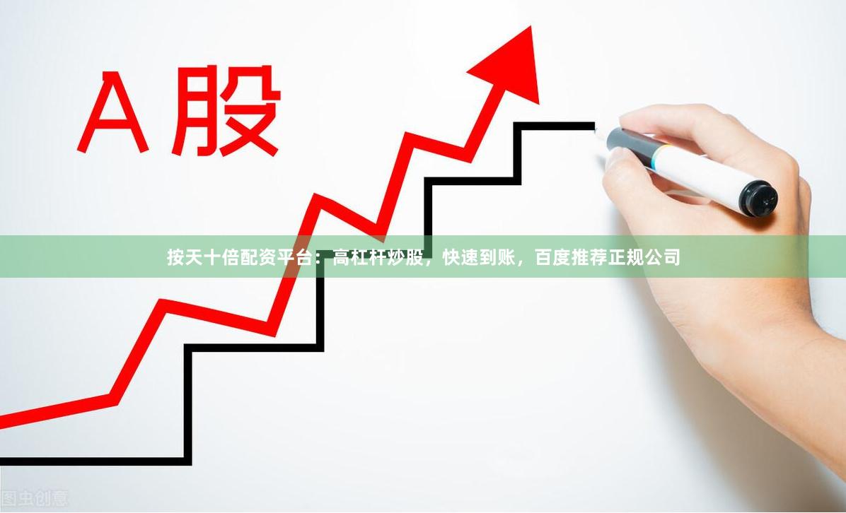 按天十倍配资平台：高杠杆炒股，快速到账，百度推荐正规公司