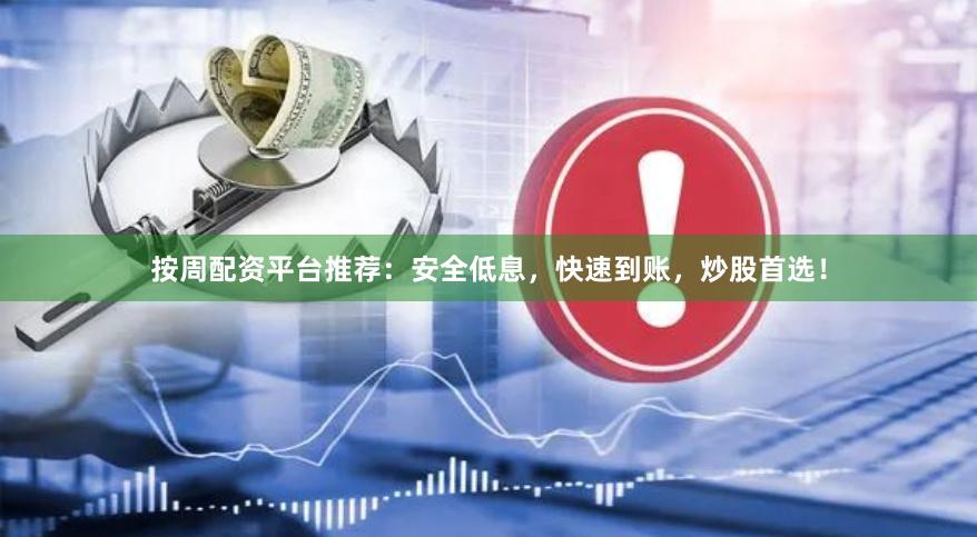 按周配资平台推荐：安全低息，快速到账，炒股首选！