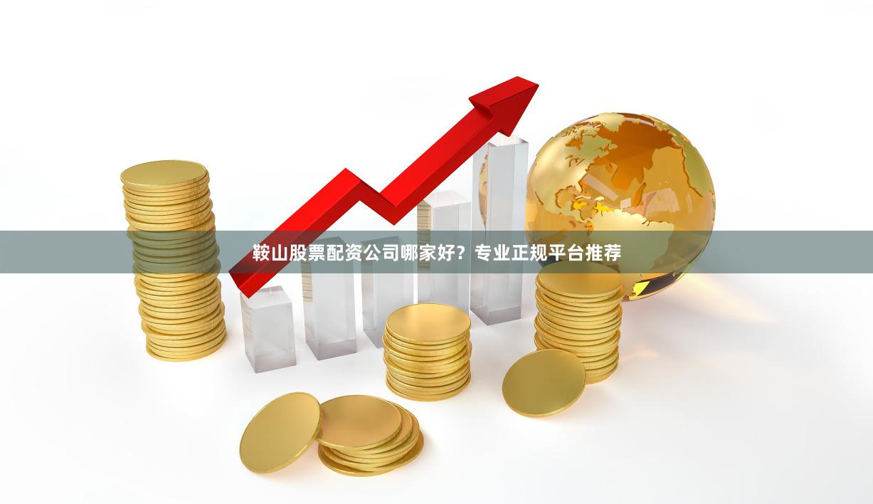 鞍山股票配资公司哪家好？专业正规平台推荐