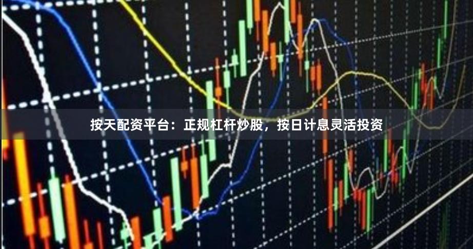 按天配资平台：正规杠杆炒股，按日计息灵活投资
