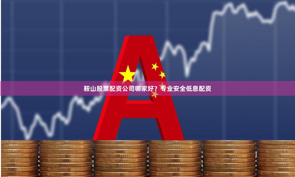 鞍山股票配资公司哪家好?专业安全低息配资