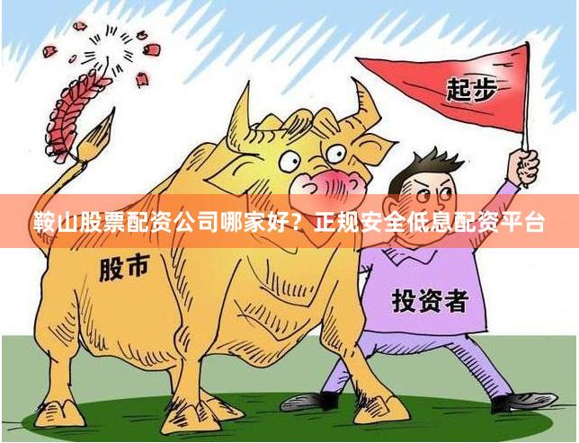 鞍山股票配资公司哪家好？正规安全低息配资平台