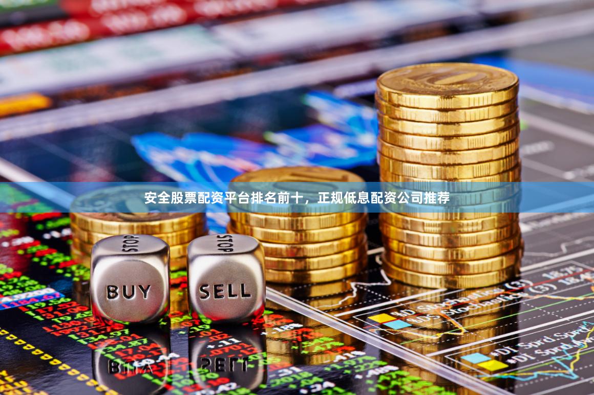 安全股票配资平台排名前十，正规低息配资公司推荐