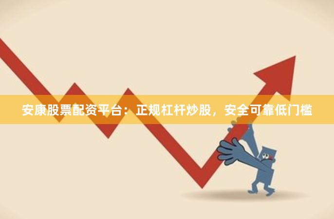 安康股票配资平台：正规杠杆炒股，安全可靠低门槛