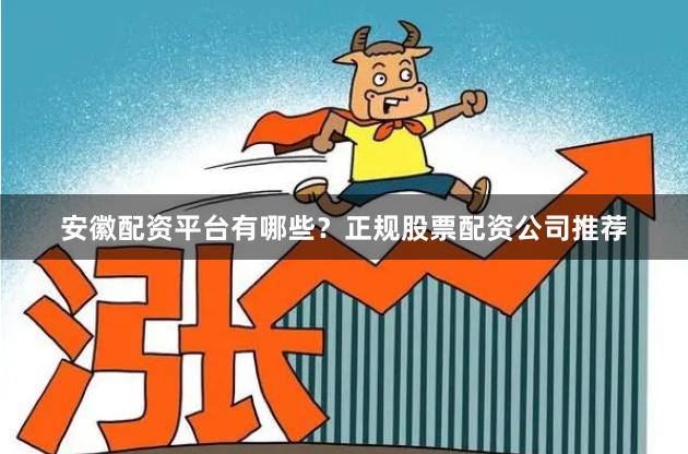 安徽配资平台有哪些？正规股票配资公司推荐