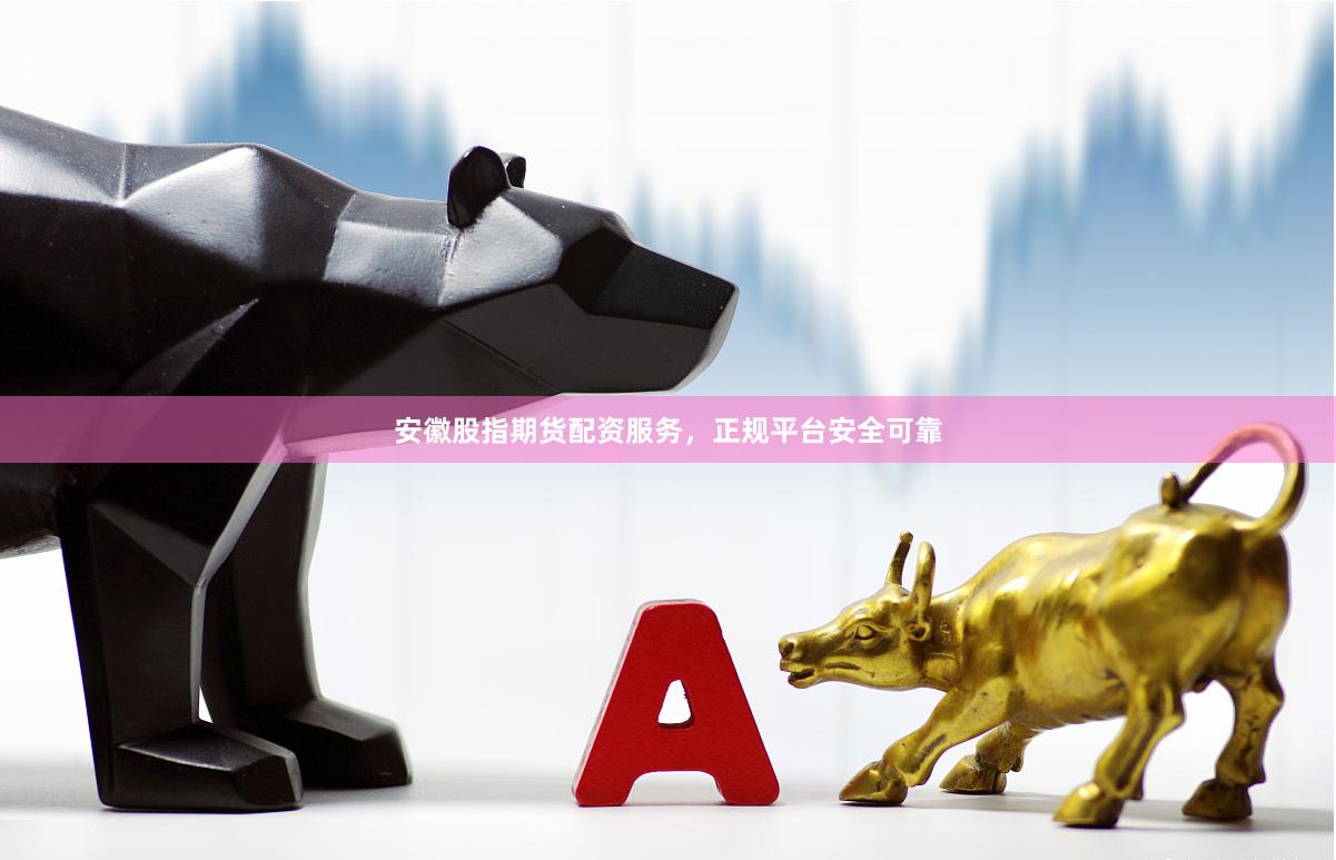 安徽股指期货配资服务，正规平台安全可靠