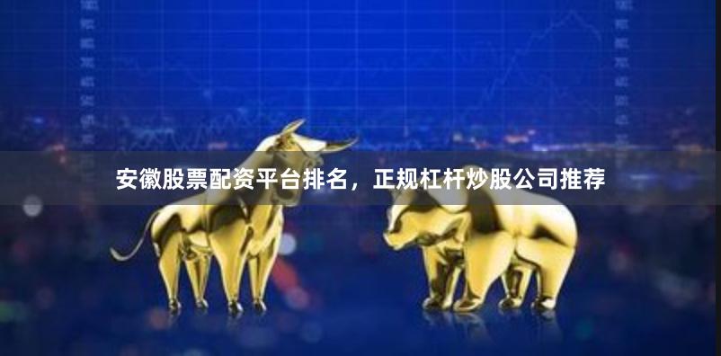 安徽股票配资平台排名，正规杠杆炒股公司推荐