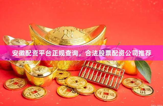 安徽配资平台正规查询，合法股票配资公司推荐