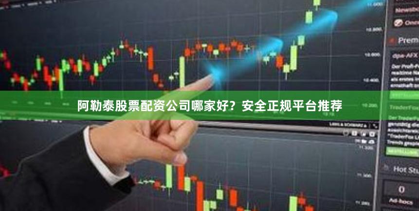 阿勒泰股票配资公司哪家好？安全正规平台推荐