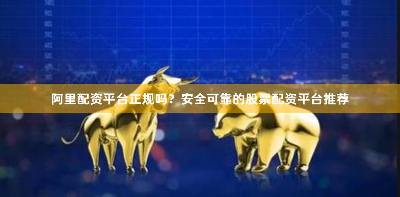 阿里配资平台正规吗？安全可靠的股票配资平台推荐