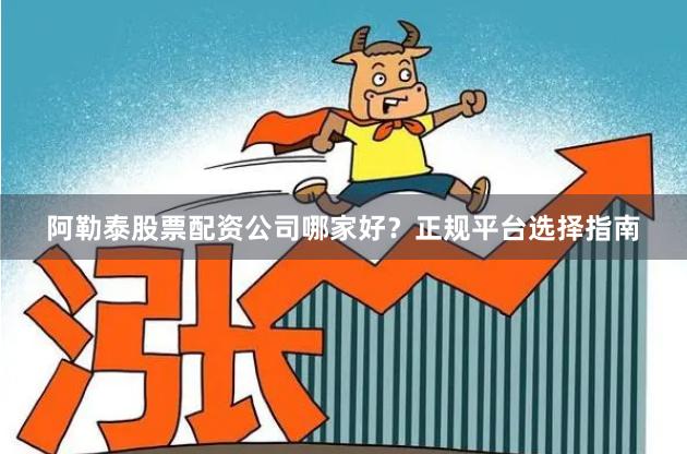 阿勒泰股票配资公司哪家好？正规平台选择指南