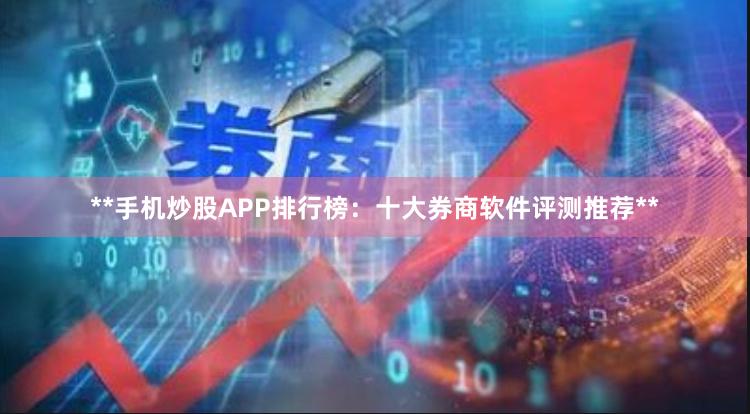 **手机炒股APP排行榜:十大券商软件评测推荐**