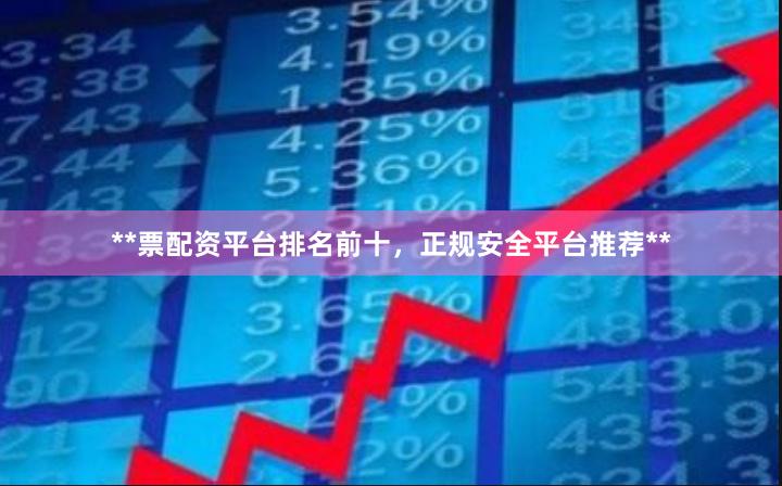 **票配资平台排名前十，正规安全平台推荐**