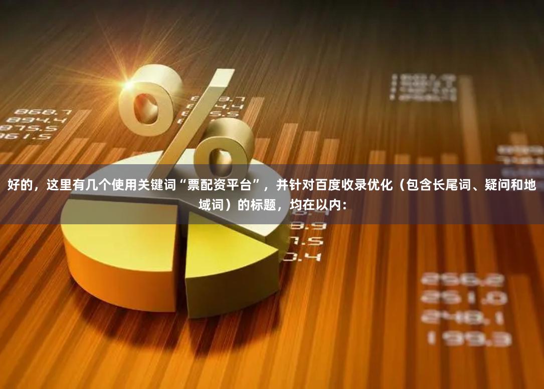 好的，这里有几个使用关键词“票配资平台”，并针对百度收录优化（包含长尾词、疑问和地域词）的标题，均在以内：