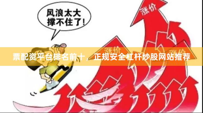 票配资平台排名前十，正规安全杠杆炒股网站推荐