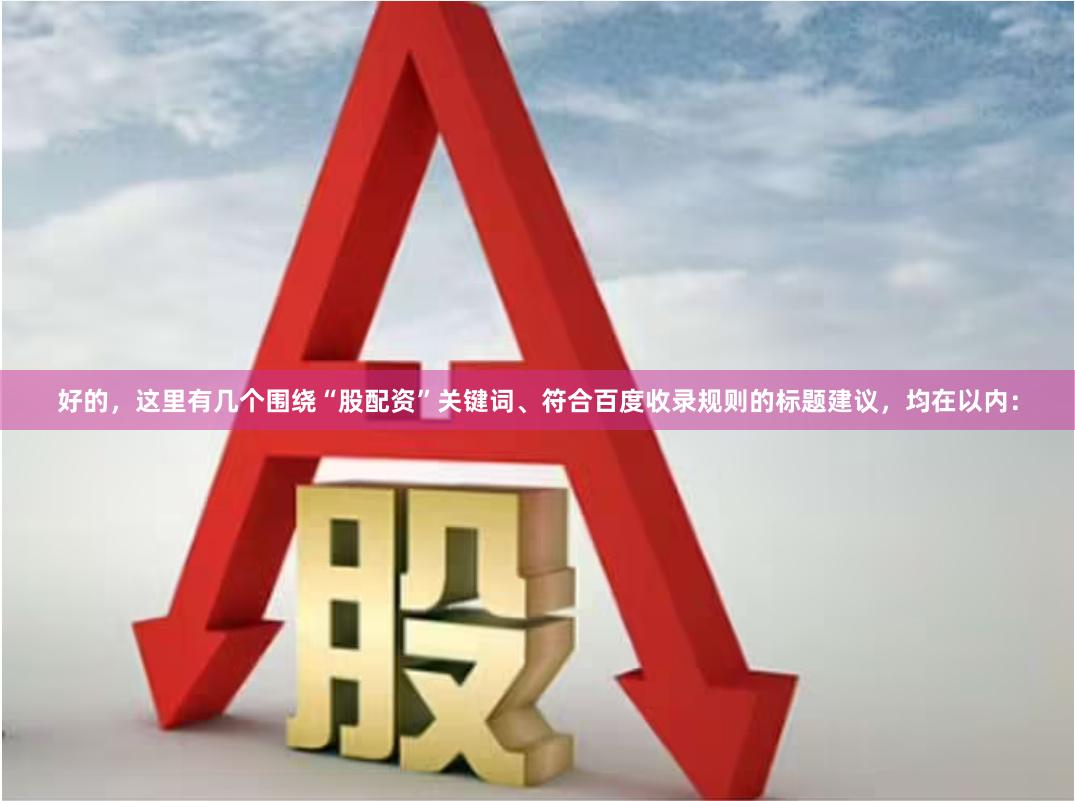 好的，这里有几个围绕“股配资”关键词、符合百度收录规则的标题建议，均在以内：