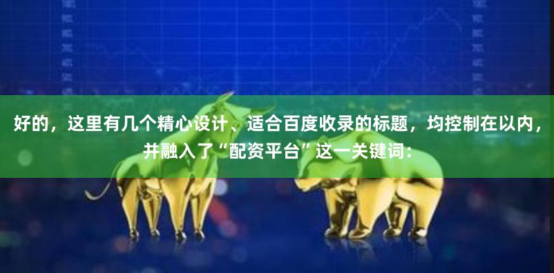 好的，这里有几个精心设计、适合百度收录的标题，均控制在以内，并融入了“配资平台”这一关键词：
