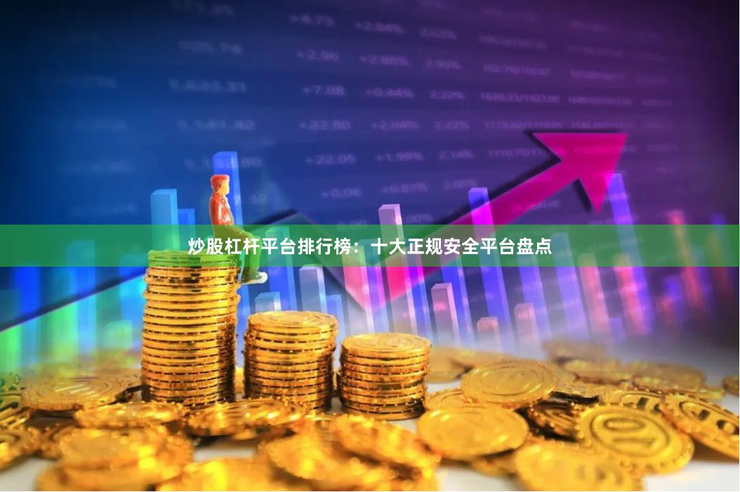炒股杠杆平台排行榜：十大正规安全平台盘点