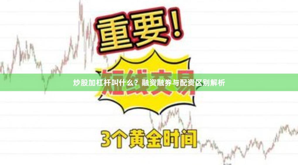 炒股加杠杆叫什么？融资融券与配资区别解析