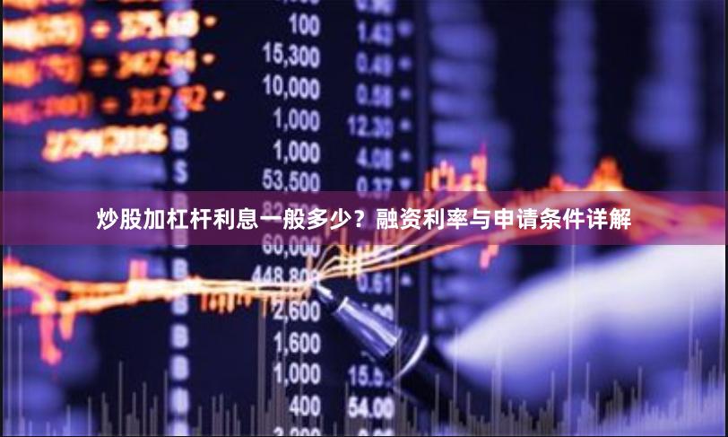 炒股加杠杆利息一般多少？融资利率与申请条件详解