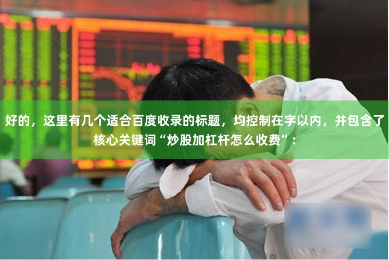 好的，这里有几个适合百度收录的标题，均控制在字以内，并包含了核心关键词“炒股加杠杆怎么收费”：