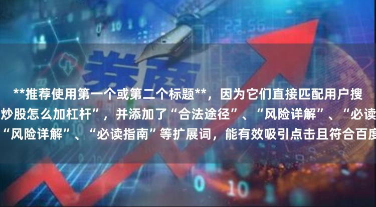 **推荐使用第一个或第二个标题**，因为它们直接匹配用户搜索问句，包含核心关键词“个人炒股怎么加杠杆”，并添加了“合法途径”、“风险详解”、“必读指南”等扩展词，能有效吸引点击且符合百度收录偏好。