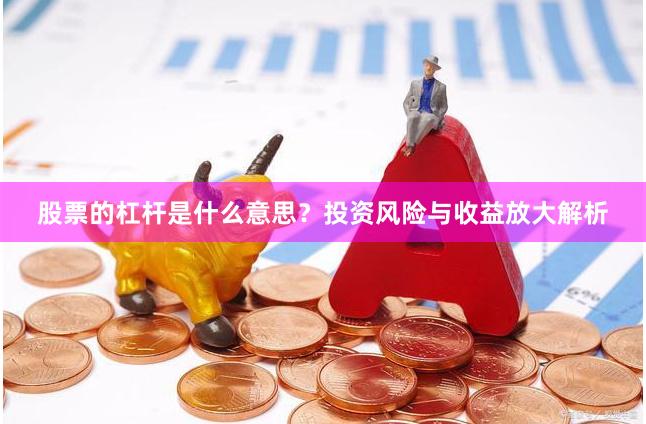 股票的杠杆是什么意思?投资风险与收益放大解析