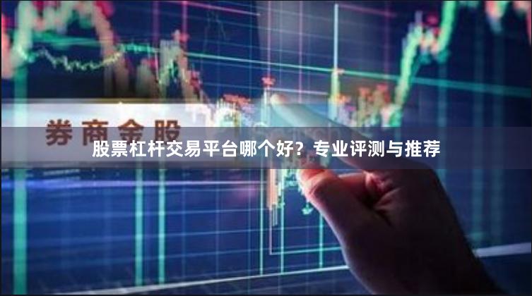股票杠杆交易平台哪个好？专业评测与推荐