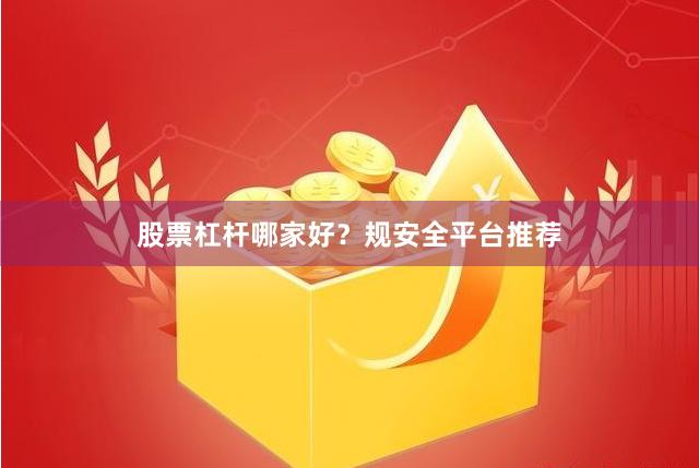 股票杠杆哪家好？规安全平台推荐