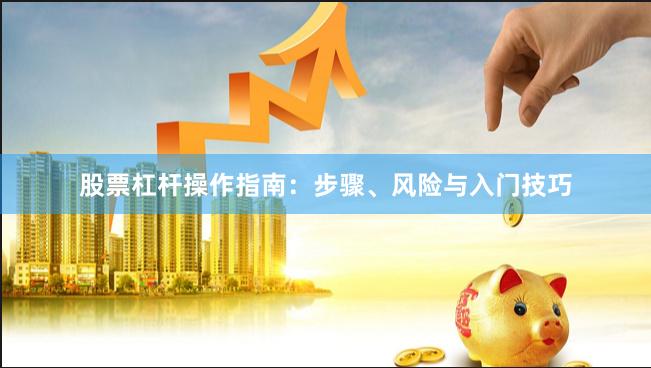 股票杠杆操作指南：步骤、风险与入门技巧