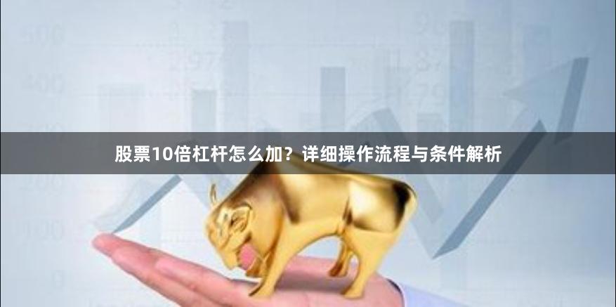 股票10倍杠杆怎么加？详细操作流程与条件解析