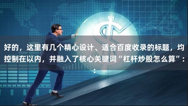 好的，这里有几个精心设计、适合百度收录的标题，均控制在以内，并融入了核心关键词“杠杆炒股怎么算”：