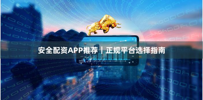安全配资APP推荐｜正规平台选择指南