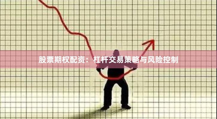 股票期权配资:杠杆交易策略与风险控制