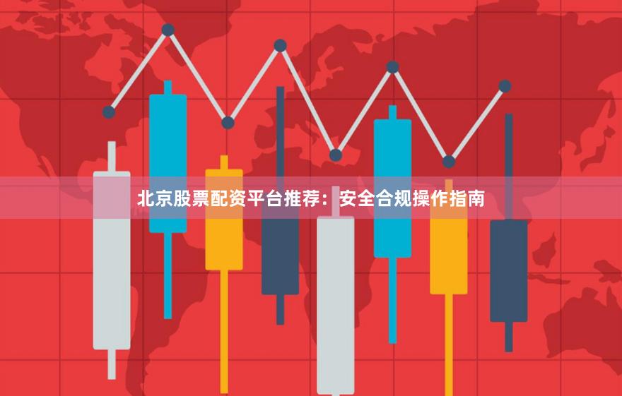 北京股票配资平台推荐：安全合规操作指南