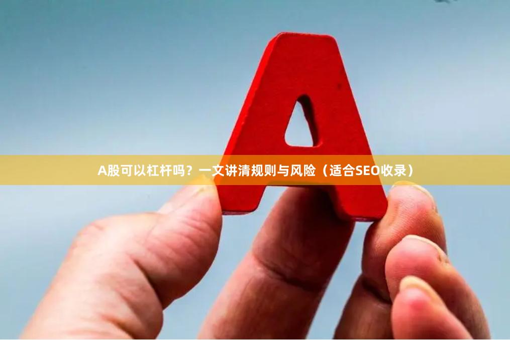 A股可以杠杆吗？一文讲清规则与风险（适合SEO收录）