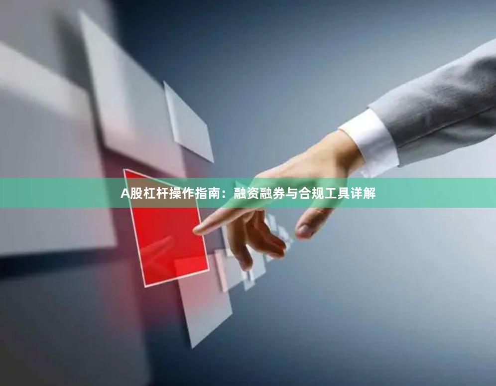 A股杠杆操作指南：融资融券与合规工具详解