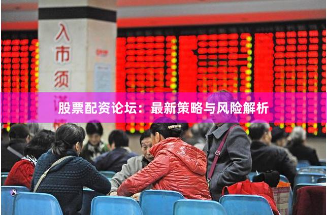 股票配资论坛：最新策略与风险解析