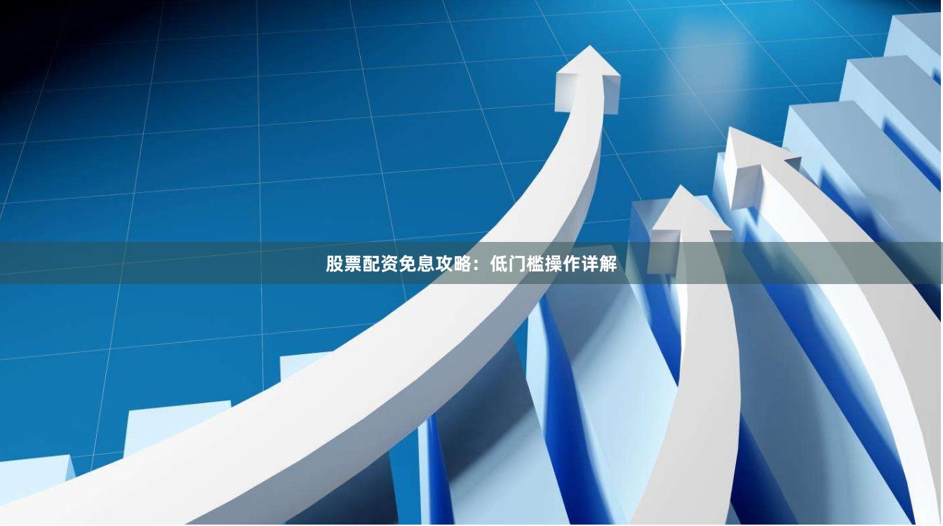 股票配资免息攻略:低门槛操作详解