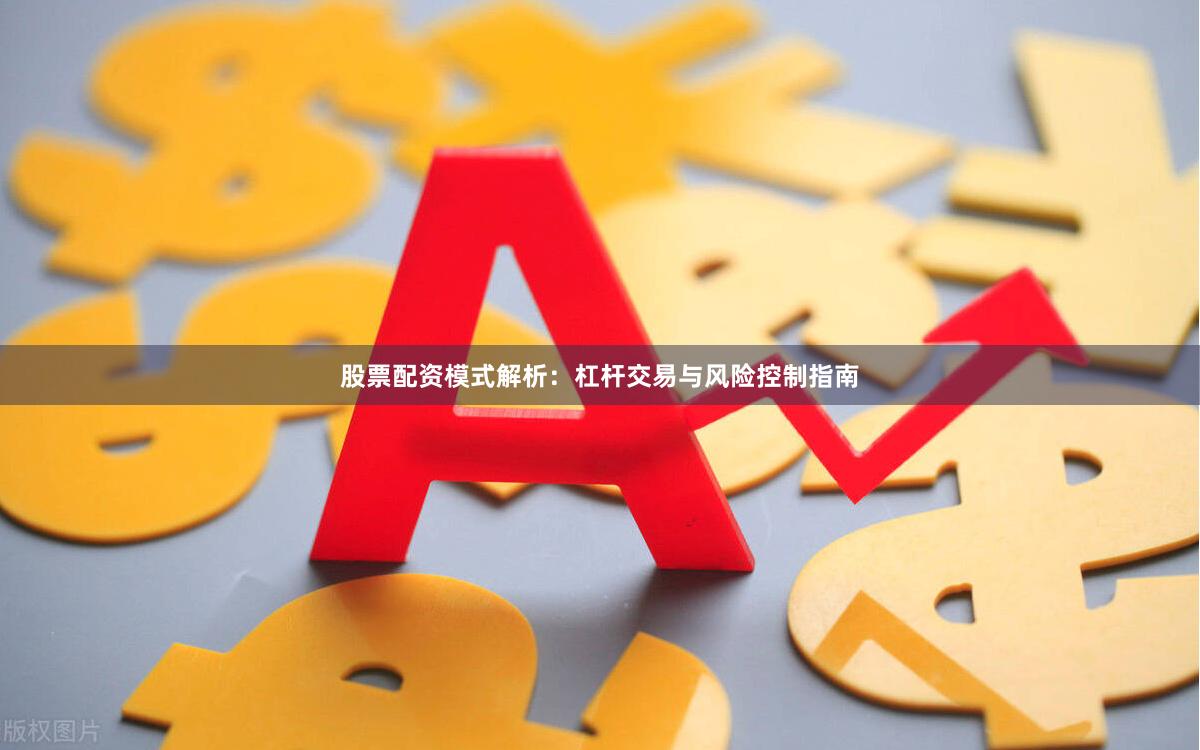 股票配资模式解析：杠杆交易与风险控制指南