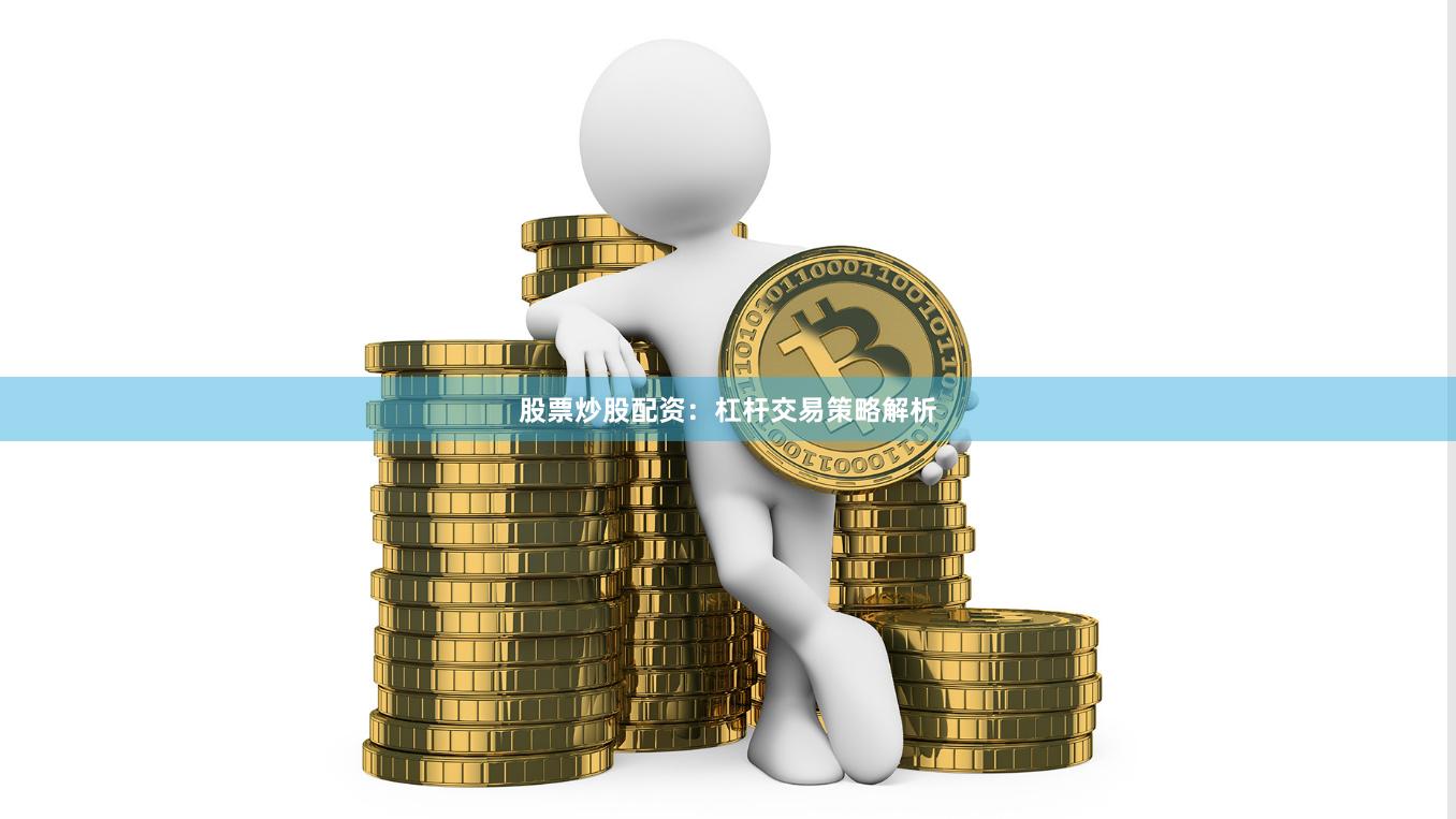 股票炒股配资：杠杆交易策略解析