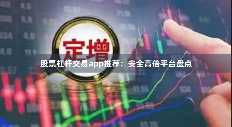 股票杠杆交易app推荐：安全高倍平台盘点