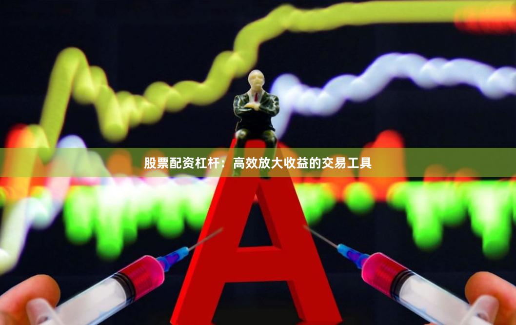 股票配资杠杆：高效放大收益的交易工具