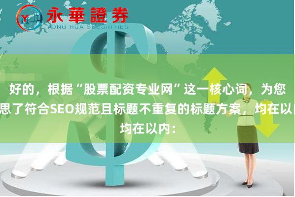 好的,根据“股票配资专业网”这一核心词,为您构思了符合SEO规范且标题不重复的标题方案,均在以内: