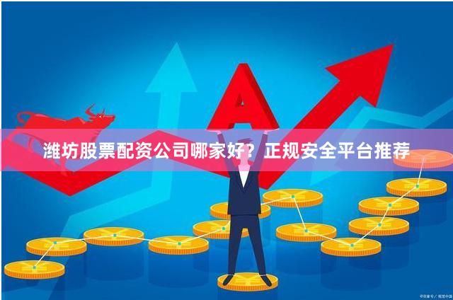 潍坊股票配资公司哪家好？正规安全平台推荐